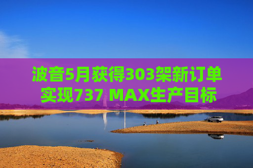 波音5月获得303架新订单 实现737 MAX生产目标