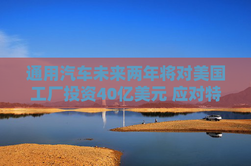 4500网约外围模特女神 通用汽车未来两年将对美国工厂投资40亿美元 应对特朗普关税  第1张