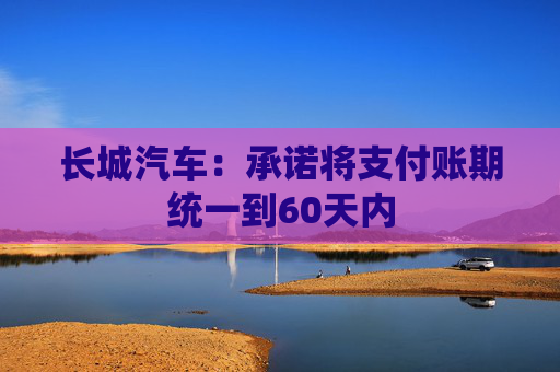 长城汽车：承诺将支付账期统一到60天内