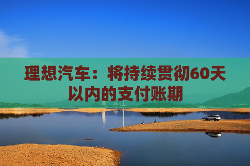 理想汽车：将持续贯彻60天以内的支付账期