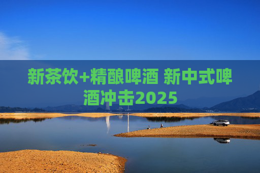 新茶饮+精酿啤酒 新中式啤酒冲击2025
