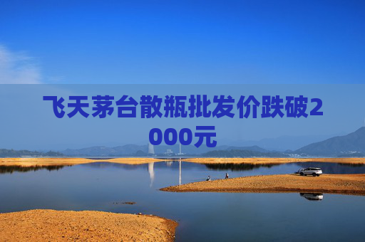 飞天茅台散瓶批发价跌破2000元