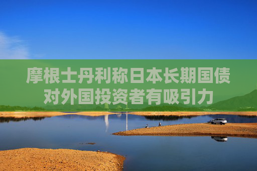 4480午夜理论免费无码 摩根士丹利称日本长期国债对外国投资者有吸引力  第1张