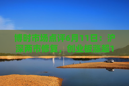 博时市场点评6月11日：沪深两市修复，创业板涨超1%