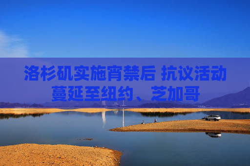 洛杉矶实施宵禁后 抗议活动蔓延至纽约、芝加哥