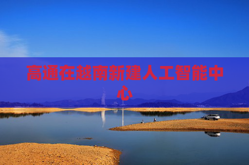 高通在越南新建人工智能中心
