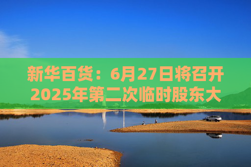 新华百货：6月27日将召开2025年第二次临时股东大会