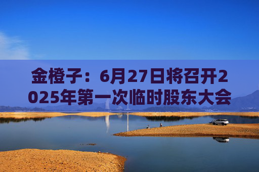 金橙子：6月27日将召开2025年第一次临时股东大会