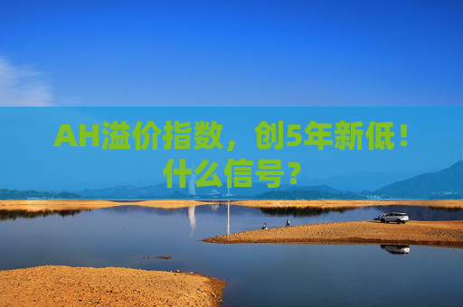 AH溢价指数，创5年新低！什么信号？