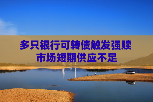 多只银行可转债触发强赎 市场短期供应不足
