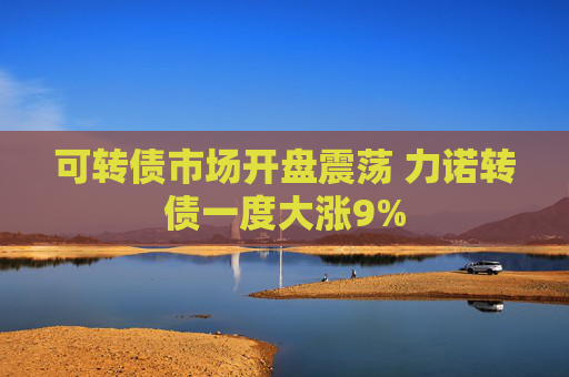 可转债市场开盘震荡 力诺转债一度大涨9%