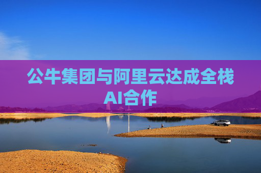 公牛集团与阿里云达成全栈AI合作