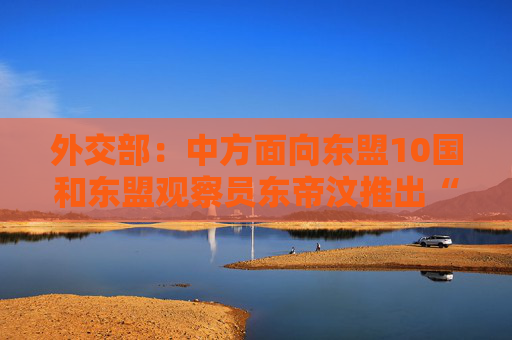 外交部：中方面向东盟10国和东盟观察员东帝汶推出“东盟签证”