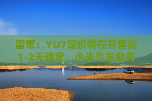 雷军：YU7定价将在开售前1-2天确定，小米汽车业务预计今年三四季度实现盈利