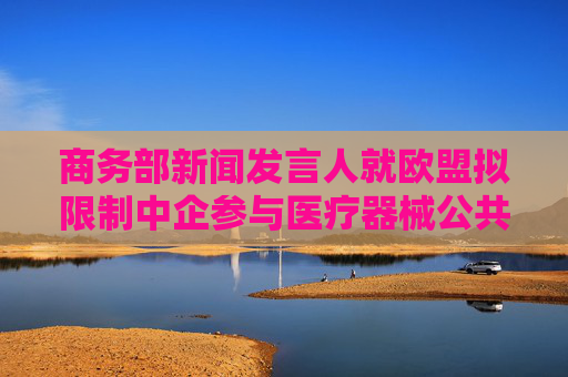 商务部新闻发言人就欧盟拟限制中企参与医疗器械公共采购答记者问