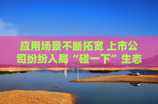 应用场景不断拓宽 上市公司纷纷入局“碰一下”生态