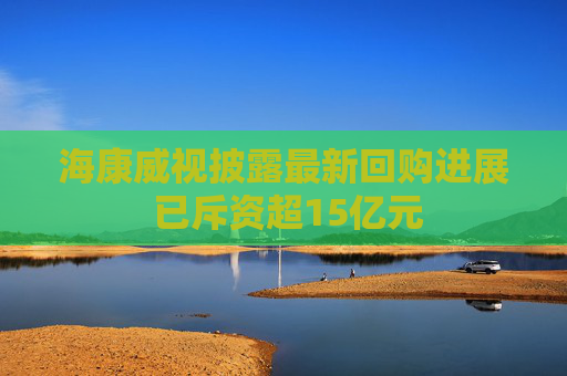 海康威视披露最新回购进展 已斥资超15亿元