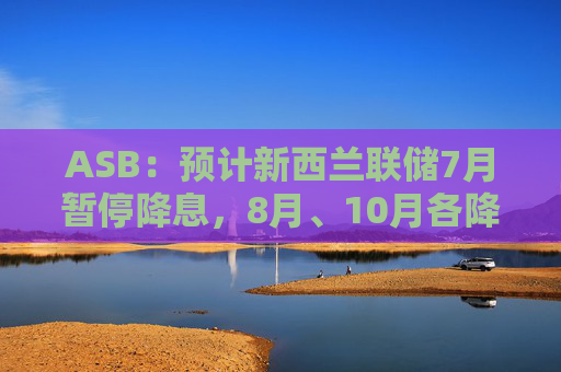 ASB：预计新西兰联储7月暂停降息，8月、10月各降息25个基点