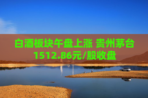 白酒板块午盘上涨 贵州茅台1512.86元/股收盘