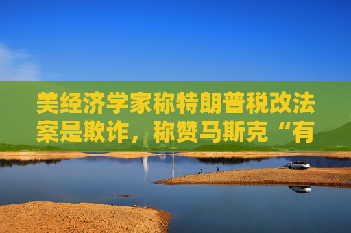 4480yy在线A片无码 美经济学家称特朗普税改法案是欺诈，称赞马斯克“有原则”  第1张