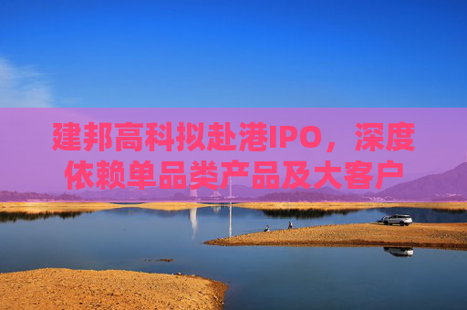 建邦高科拟赴港IPO，深度依赖单品类产品及大客户