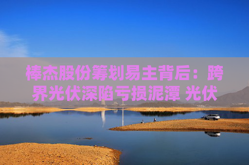 4500网约外围模特女神 棒杰股份筹划易主背后：跨界光伏深陷亏损泥潭 光伏产线继续停产  第1张