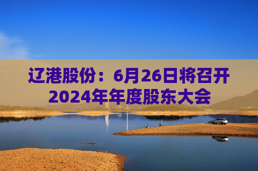 4480yy在线A片无码 辽港股份：6月26日将召开2024年年度股东大会  第1张