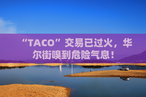 “TACO”交易已过火，华尔街嗅到危险气息！