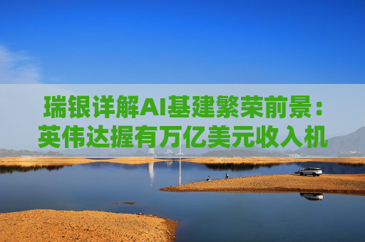 瑞银详解AI基建繁荣前景：英伟达握有万亿美元收入机会，数据中心收入有望再翻一番？