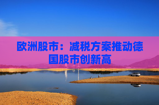 欧洲股市：减税方案推动德国股市创新高