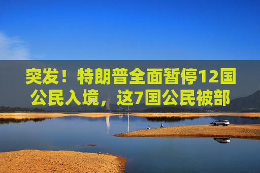 突发！特朗普全面暂停12国公民入境，这7国公民被部分限制入境