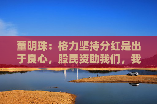 董明珠：格力坚持分红是出于良心，股民资助我们，我们就要分享财富