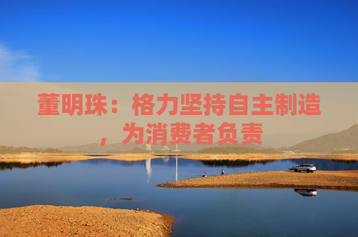 董明珠：格力坚持自主制造，为消费者负责