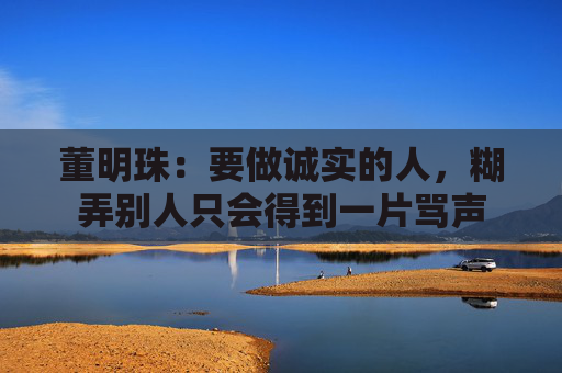董明珠：要做诚实的人，糊弄别人只会得到一片骂声