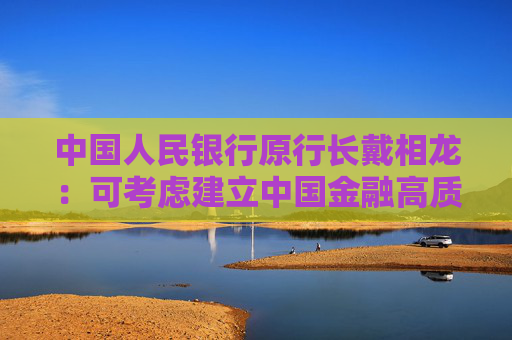 中国人民银行原行长戴相龙：可考虑建立中国金融高质量发展综合评估指标体系  第1张