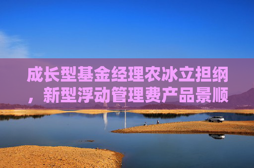 成长型基金经理农冰立担纲，新型浮动管理费产品景顺长城成长同行正式发行