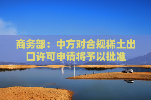 商务部：中方对合规稀土出口许可申请将予以批准