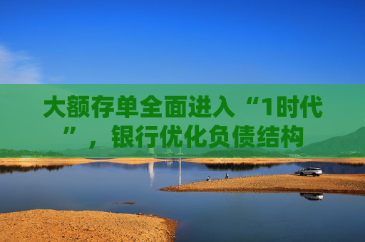 大额存单全面进入“1时代”，银行优化负债结构