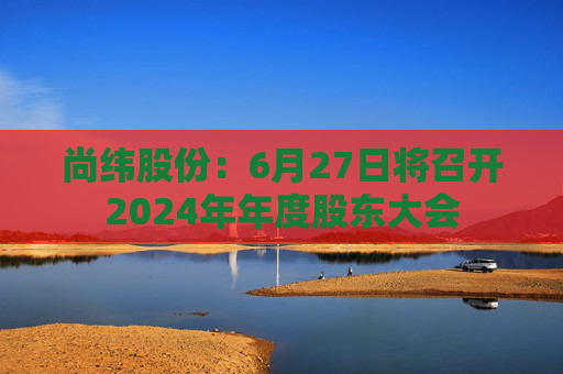 4500网约外围模特女神 尚纬股份：6月27日将召开2024年年度股东大会  第1张