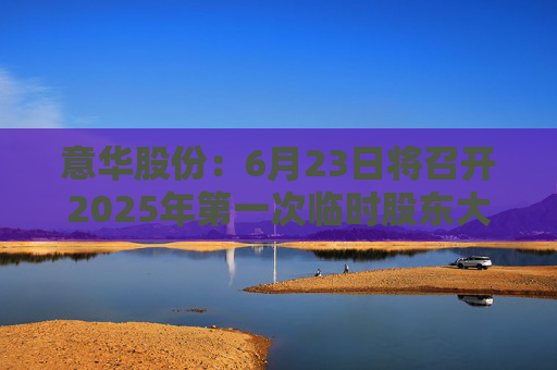 意华股份：6月23日将召开2025年第一次临时股东大会