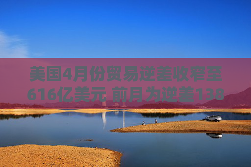 美国4月份贸易逆差收窄至616亿美元 前月为逆差1383.2亿美元