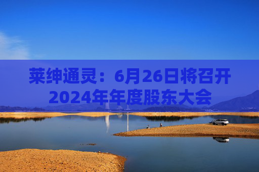 莱绅通灵：6月26日将召开2024年年度股东大会
