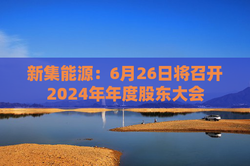 新集能源：6月26日将召开2024年年度股东大会