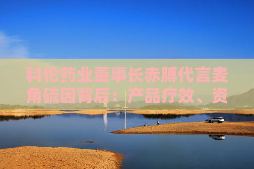 科伦药业董事长赤膊代言麦角硫因背后：产品疗效、资质争议不断 业绩高压下急需新故事？