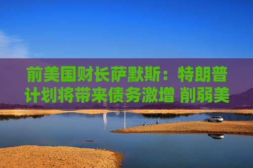 4480yy在线A片无码 前美国财长萨默斯：特朗普计划将带来债务激增 削弱美国实力  第1张