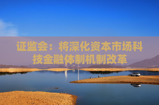 证监会：将深化资本市场科技金融体制机制改革