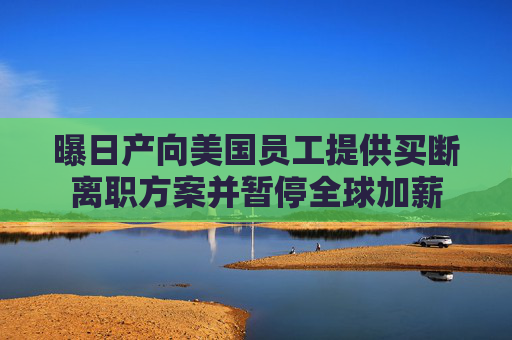 曝日产向美国员工提供买断离职方案并暂停全球加薪