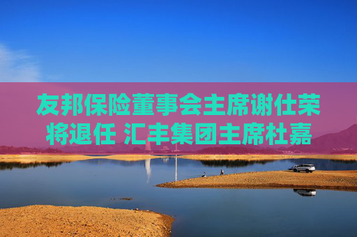 友邦保险董事会主席谢仕荣将退任 汇丰集团主席杜嘉祺接任