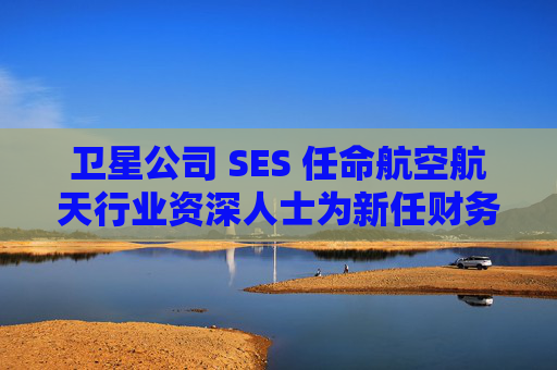 卫星公司 SES 任命航空航天行业资深人士为新任财务总监