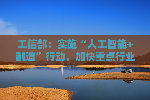 4480午夜理论免费无码 工信部：实施“人工智能+制造”行动，加快重点行业智能升级  第1张